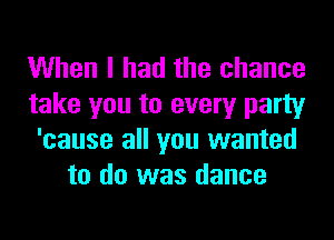 When I had the chance
take you to every party
'cause all you wanted
to do was dance