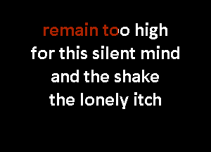 remain too high
for this silent mind

and the shake
the lonely itch