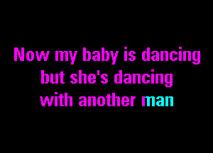 Now my baby is dancing

but she's dancing
with another man