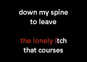 down my spine
toleave

the lonely itch
that courses