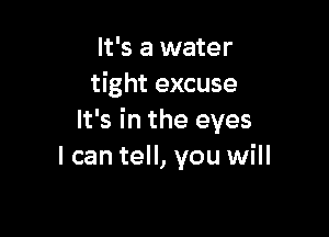 It's a water
tight excuse

It's in the eyes
I can tell, you will