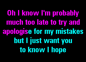 Oh I know I'm probably
much too late to try and
apologise for my mistakes
but I iust want you
to know I hope