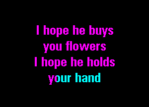 I hope he buys
you flowers

I hope he holds
your hand