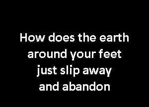 How does the earth

around your feet
just slip away
and abandon