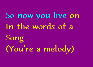 So now you live on
In the words of a
Song

(You're a melody)