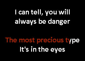 I can tell, you will
always be danger

The most precious type
It's in the eyes