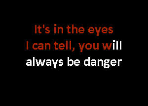 It's in the eyes
I can tell, you will

always be danger