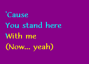 'Cause
You stand here

With me
(Now... yeah)