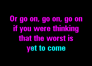 Or go on, go on, go on
if you were thinking

that the worst is
yet to come