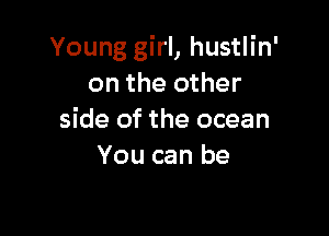 Young girl, hustlin'
on the other

side of the ocean
You can be