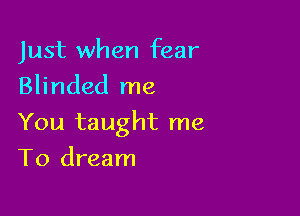 Just when fear
Blinded me

You taught me

To dream