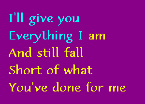 I'll give you

Everything I am
And still fall
Short of what

You've done for me