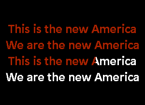 This is the new America
We are the new America
This is the new America
We are the new America