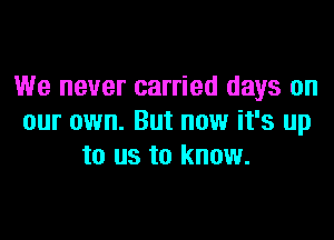 We never carried days on
our own. But now it's up
to us to know.