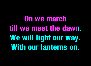 0n we march
till we meet the dawn.
We will light our way.
With our lanterns on.
