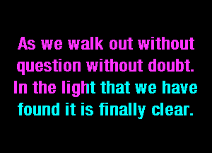 As we walk out without
question without doubt.
In the light that we have
found it is finally clear.