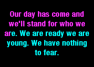 Our day has come and
we'll stand for who we
are. We are ready we are
young. We have nothing
to fear.
