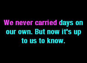 We never carried days on
our own. But now it's up
to us to know.