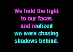 We held the light
to our faces

and realized
we were chasing
shadows behind.