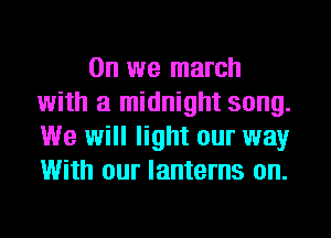 0n we march
with a midnight song.
We will light our way
With our lanterns on.