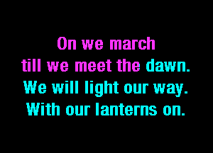 0n we march
till we meet the dawn.
We will light our way.
With our lanterns on.