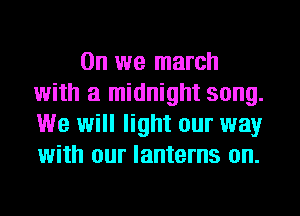 0n we march
with a midnight song.
We will light our way
with our lanterns on.