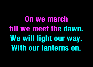 0n we march
till we meet the dawn.
We will light our way.
With our lanterns on.