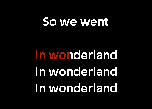 So we went

In wonderland
In wonderland
In wonderland