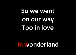 So we went
on our way

Tooinlove

In wonderland