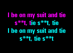 I he on my suit and tie
smat, tie smt, tie

I he on my suit and tie
39W, tie smt