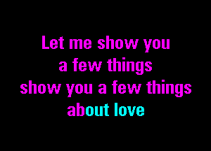 Let me show you
a few things

show you a few things
about love