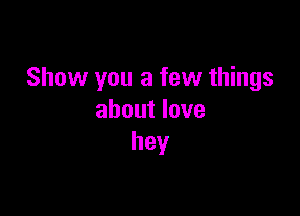 Show you a few things

about love
hey