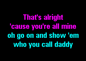 That's alright
'cause you're all mine

oh go on and show 'em
who you call daddyr