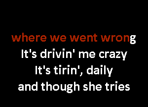 where we went wrong

It's drivin' me crazy
It's tirin', daily
and though she tries