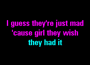 I guess they're just mad

'cause girl they wish
they had it