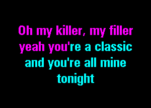 Oh my killer, my filler
yeah you're a classic

and you're all mine
tonight