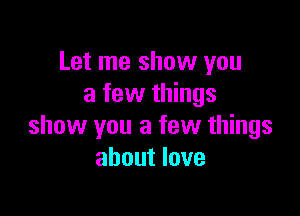 Let me show you
a few things

show you a few things
about love