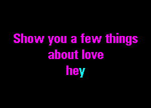 Show you a few things

about love
hey