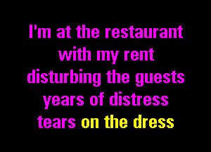 I'm at the restaurant
with my rent
disturbing the guests
years of distress

tears on the dress I