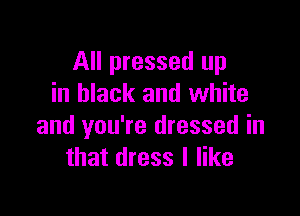 All pressed up
in black and white

and you're dressed in
that dress I like