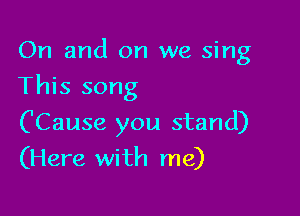 On and on we sing
This song

('Cause you stand)
(Here with me)