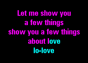 Let me show you
a few things

show you a few things
about love
loJove