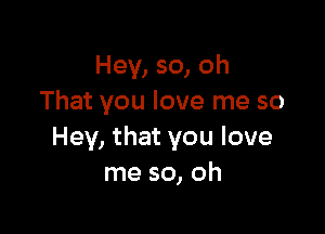 Hey, so, oh
That you love me so

Hey, that you love
me so, oh