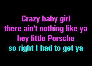 Crazy baby girl
there ain't nothing like ya

hey little Porsche
so right I had to get ya