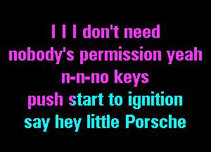 I I I don't need
nohody's permission yeah
n-n-no keys
push start to ignition
say hey little Porsche