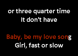 or three quarter time
It don't have

Baby, be my love song
Girl, fast or slow