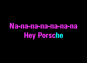 Na-na-na-na-na-na-na

Hey Porsche