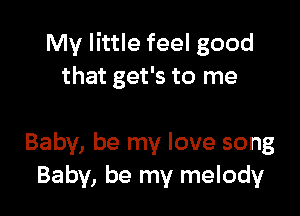 My little feel good
that get's to me

Baby, be my love song
Baby, be my melody