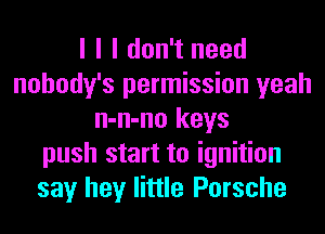 I I I don't need
nohody's permission yeah
n-n-no keys
push start to ignition
say hey little Porsche