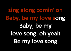 sing along comin' on
Baby, be my love song

Baby, be my
love song, oh yeah
Be my love song